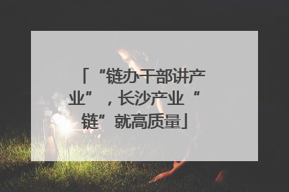 “链办干部讲产业”，长沙产业“链”就高质量